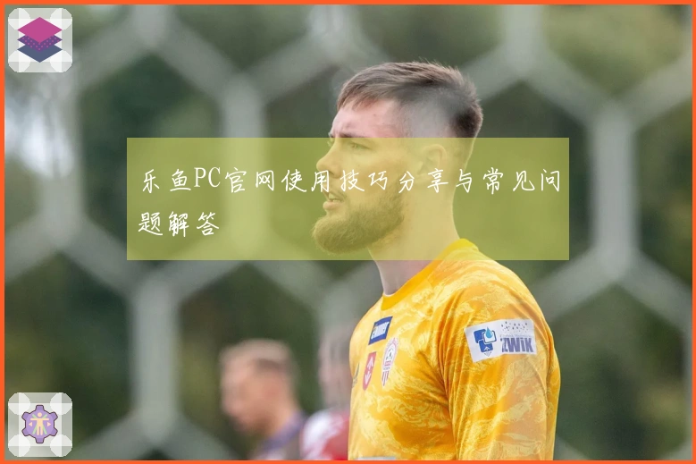 乐鱼PC官网使用技巧分享与常见问题解答