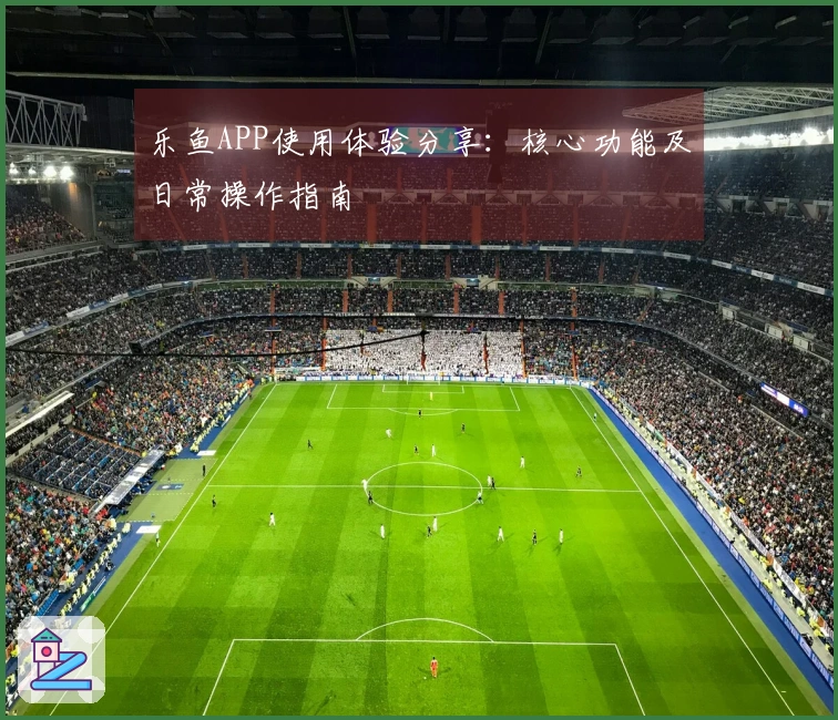 乐鱼APP使用体验分享：核心功能及日常操作指南
