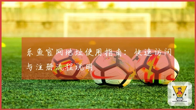 乐鱼官网地址使用指南：快速访问与注册流程说明