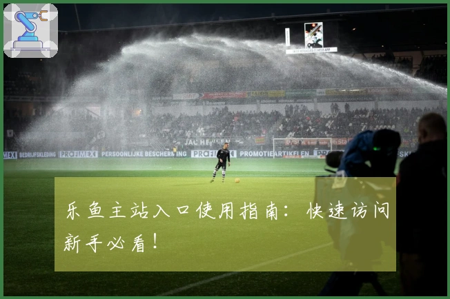 乐鱼主站入口使用指南:快速访问新手必看!