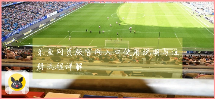 乐鱼网页版官网入口使用说明与注册流程详解