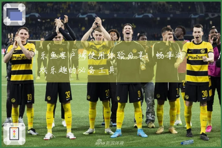 乐鱼客户端使用体验分享：畅享游戏乐趣的必备工具