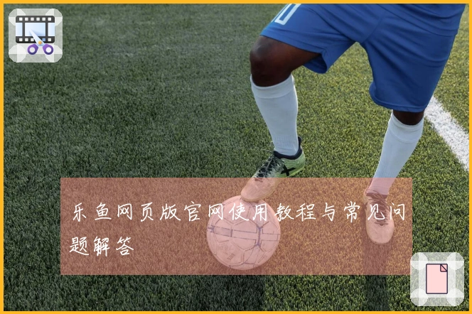 乐鱼网页版官网使用教程与常见问题解答