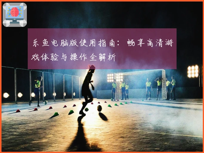 乐鱼电脑版使用指南：畅享高清游戏体验与操作全解析