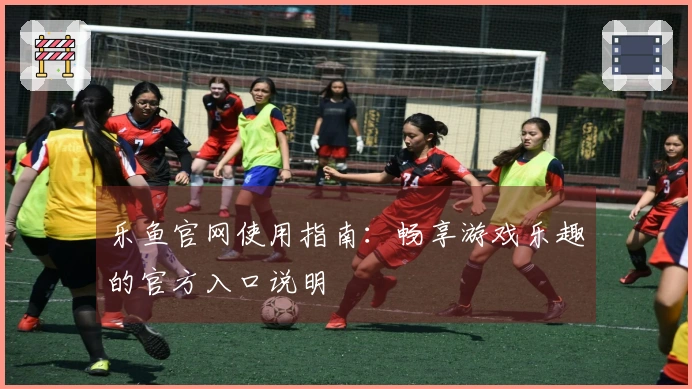 乐鱼官网使用指南：畅享游戏乐趣的官方入口说明