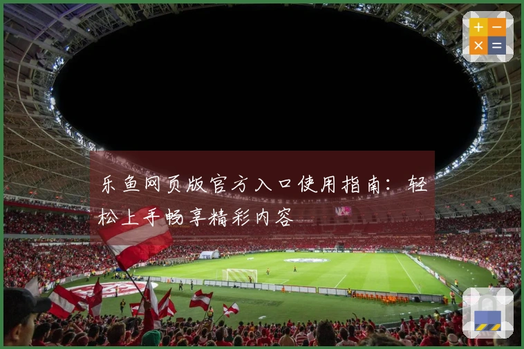 乐鱼网页版官方入口使用指南：轻松上手畅享精彩内容
