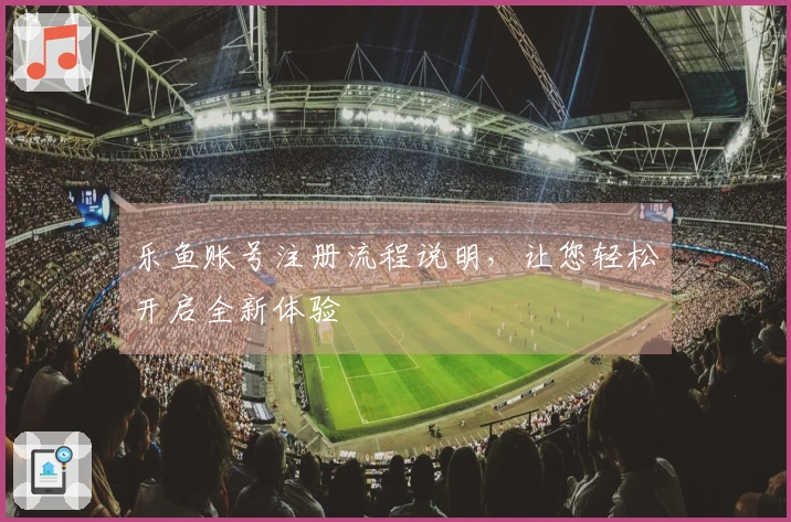 乐鱼账号注册流程说明，让您轻松开启全新体验