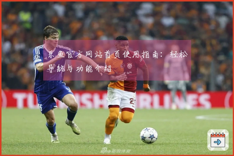 乐鱼官方网站首页使用指南：轻松导航与功能介绍