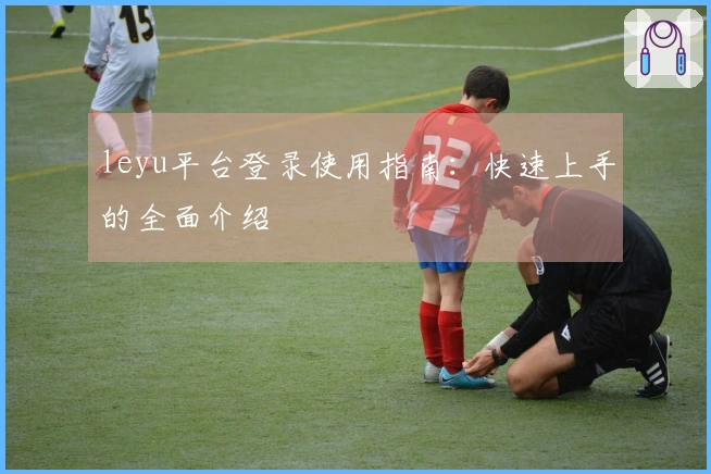 leyu平台登录使用指南:快速上手的全面介绍