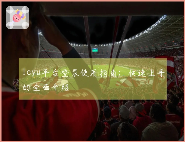 leyu平台登录使用指南：快速上手的全面介绍