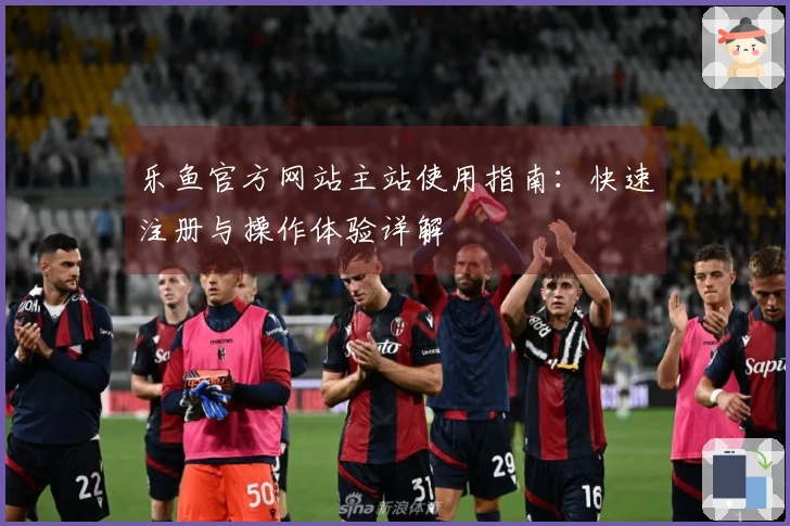 乐鱼官方网站主站使用指南：快速注册与操作体验详解