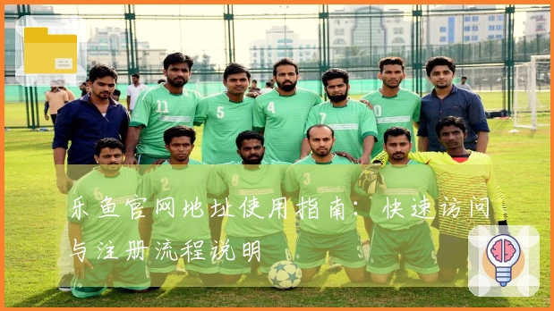 乐鱼官网地址使用指南：快速访问与注册流程说明
