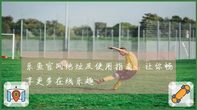 乐鱼官网地址及使用指南,让你畅享更多在线乐趣